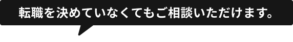 転職を決めていなくてもご相談いただけます。